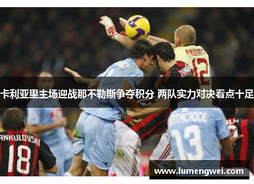 卡利亚里主场迎战那不勒斯争夺积分 两队实力对决看点十足
