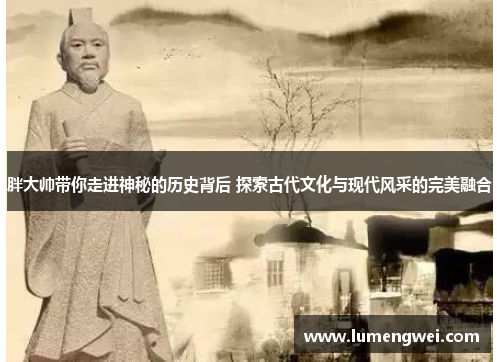 胖大帅带你走进神秘的历史背后 探索古代文化与现代风采的完美融合
