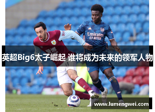 英超Big6太子崛起 谁将成为未来的领军人物