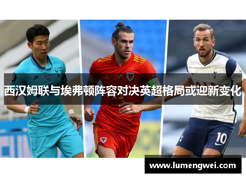 西汉姆联与埃弗顿阵容对决英超格局或迎新变化
